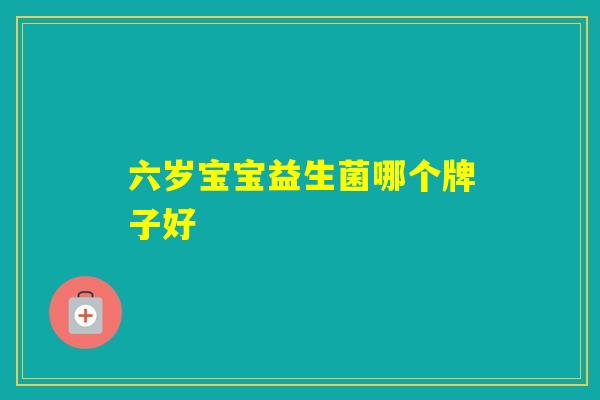 六岁宝宝益生菌哪个牌子好