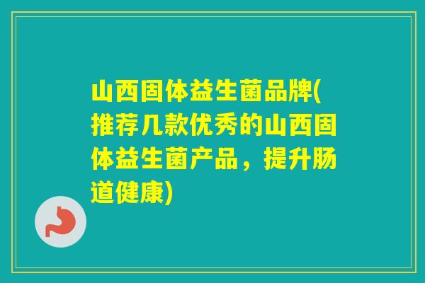 山西固体益生菌品牌(推荐几款优秀的山西固体益生菌产品，提升肠道健康)