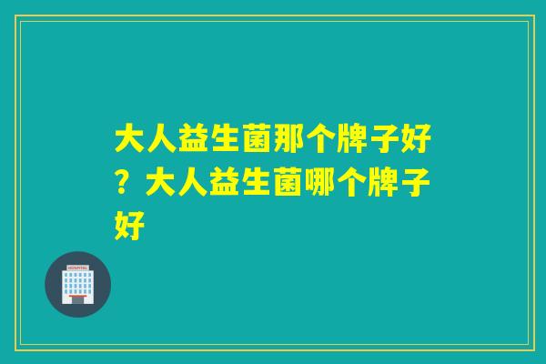 大人益生菌那个牌子好？大人益生菌哪个牌子好