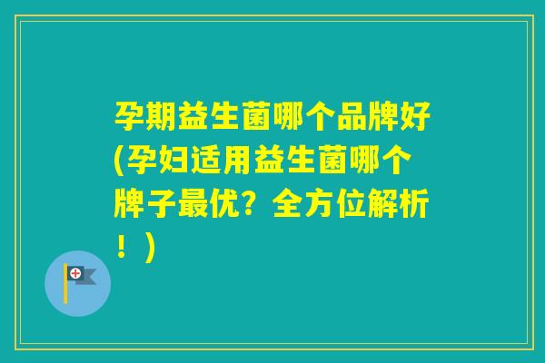孕期益生菌哪个品牌好(孕妇适用益生菌哪个牌子优？全方位解析！)