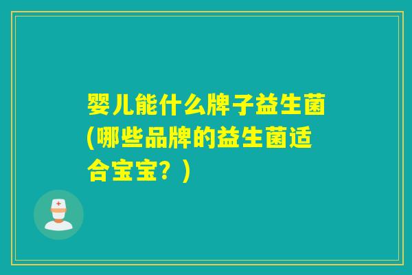 婴儿能什么牌子益生菌(哪些品牌的益生菌适合宝宝？)