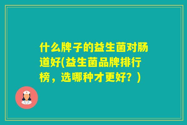 什么牌子的益生菌对肠道好(益生菌品牌排行榜，选哪种才更好？)