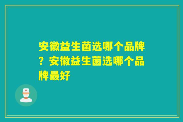 安徽益生菌选哪个品牌？安徽益生菌选哪个品牌好