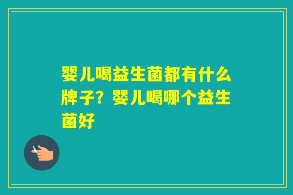 婴儿喝益生菌都有什么牌子？婴儿喝哪个益生菌好