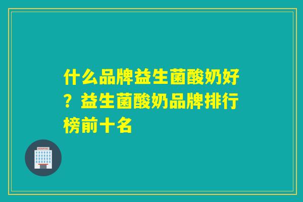 什么品牌益生菌酸奶好？益生菌酸奶品牌排行榜前十名