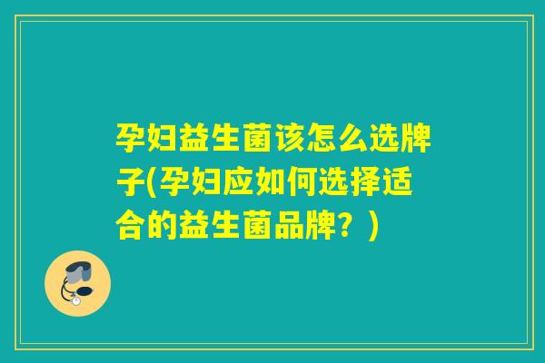 孕妇益生菌该怎么选牌子(孕妇应如何选择适合的益生菌品牌？)