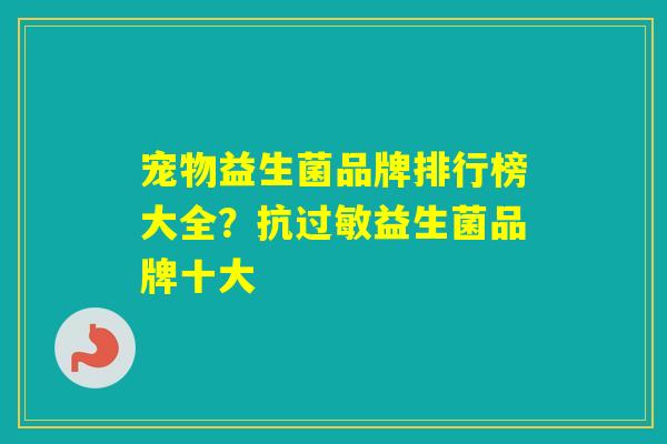 宠物益生菌品牌排行榜大全？抗益生菌品牌十大