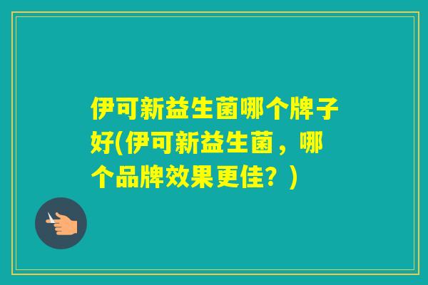 伊可新益生菌哪个牌子好(伊可新益生菌，哪个品牌效果更佳？)