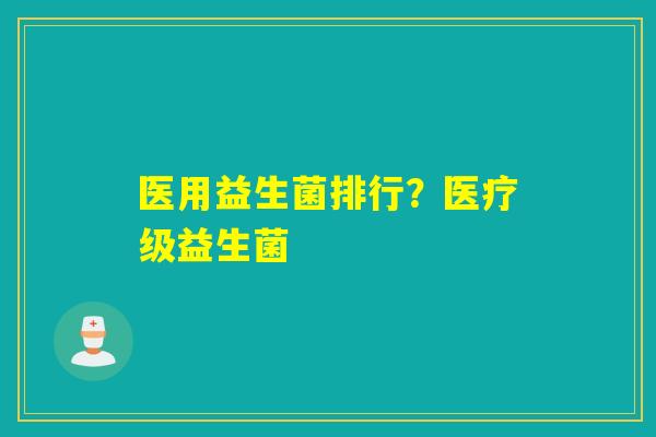 医用益生菌排行？医疗级益生菌