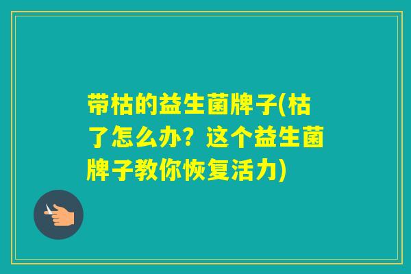 带枯的益生菌牌子(枯了怎么办？这个益生菌牌子教你恢复活力)