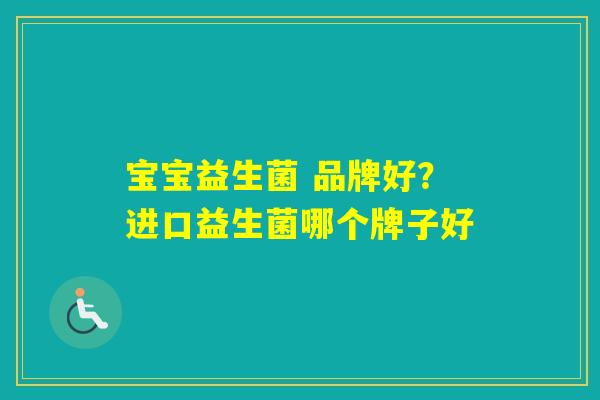 宝宝益生菌 品牌好？进口益生菌哪个牌子好