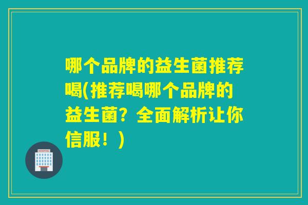 哪个品牌的益生菌推荐喝(推荐喝哪个品牌的益生菌？全面解析让你信服！)