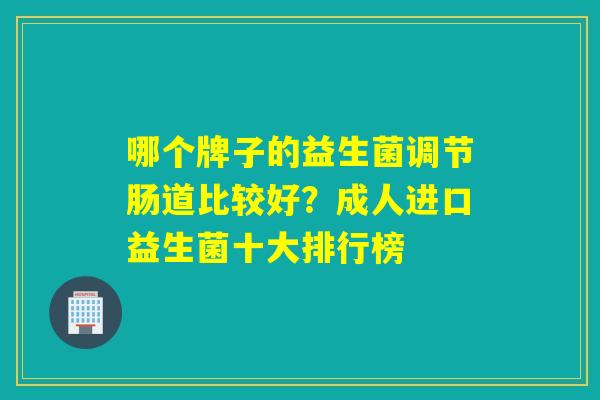 哪个牌子的益生菌调节肠道比较好？成人进口益生菌十大排行榜