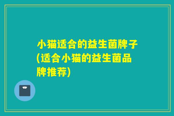 小猫适合的益生菌牌子(适合小猫的益生菌品牌推荐)