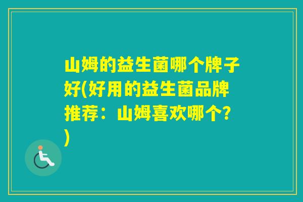 山姆的益生菌哪个牌子好(好用的益生菌品牌推荐：山姆喜欢哪个？)