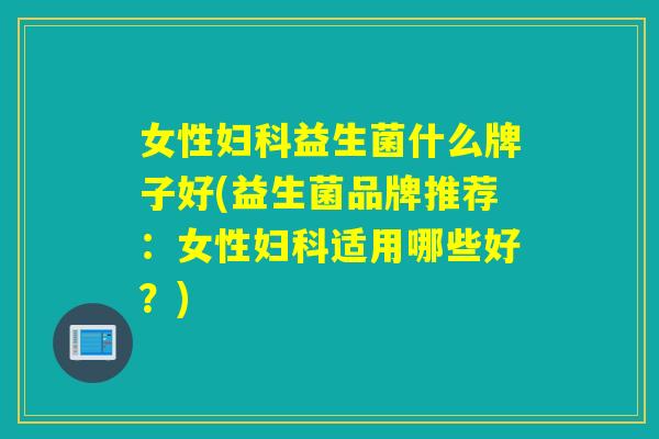 女性益生菌什么牌子好(益生菌品牌推荐：女性适用哪些好？)