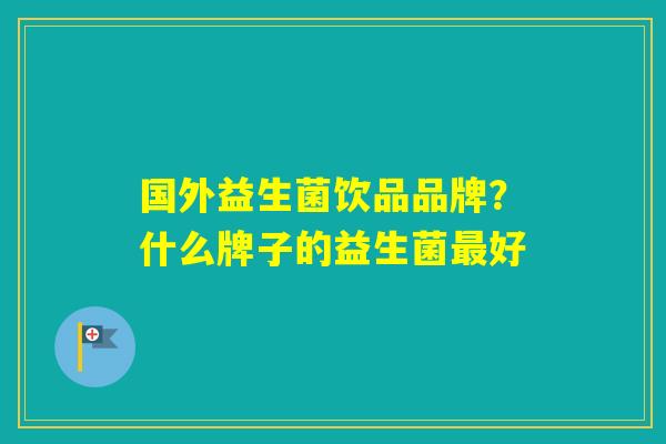 国外益生菌饮品品牌？什么牌子的益生菌好