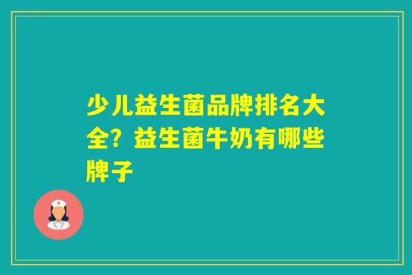 少儿益生菌品牌排名大全？益生菌牛奶有哪些牌子