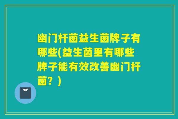 幽门杆菌益生菌牌子有哪些(益生菌里有哪些牌子能有效改善幽门杆菌？)