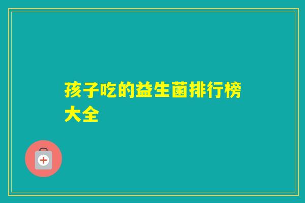 孩子吃的益生菌排行榜大全