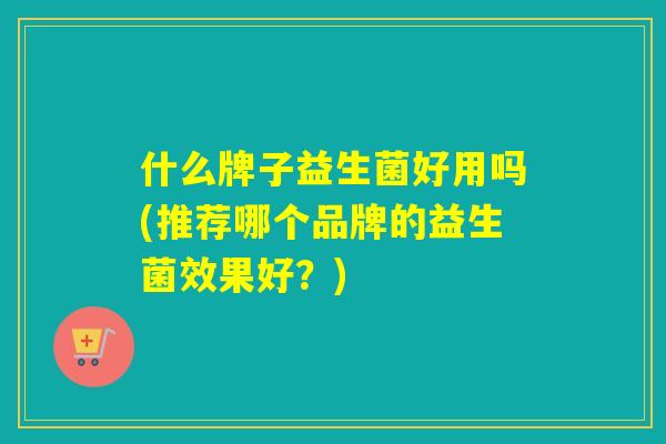 什么牌子益生菌好用吗(推荐哪个品牌的益生菌效果好？)
