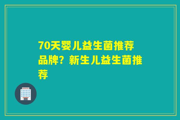 70天婴儿益生菌推荐品牌？新生儿益生菌推荐