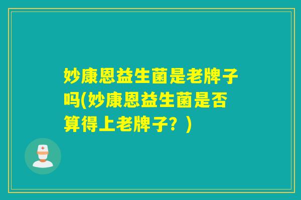 妙康恩益生菌是老牌子吗(妙康恩益生菌是否算得上老牌子？)