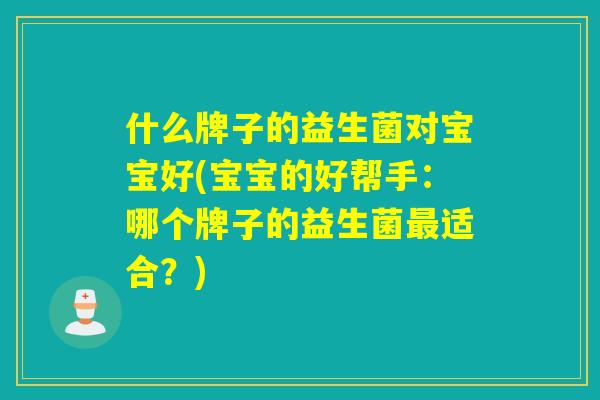 什么牌子的益生菌对宝宝好(宝宝的好帮手：哪个牌子的益生菌适合？)