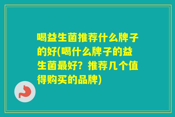 喝益生菌推荐什么牌子的好(喝什么牌子的益生菌好？推荐几个值得购买的品牌)