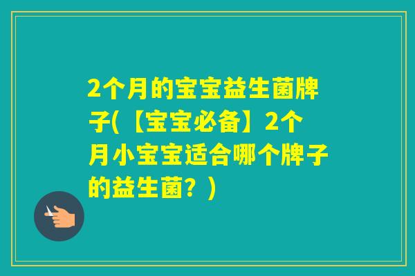 2个月的宝宝益生菌牌子(【宝宝必备】2个月小宝宝适合哪个牌子的益生菌？)