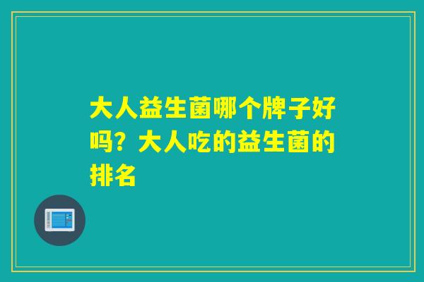 大人益生菌哪个牌子好吗?大人吃的益生菌的排名 大人益生菌哪个牌子好吗?大人吃的益生菌的排名