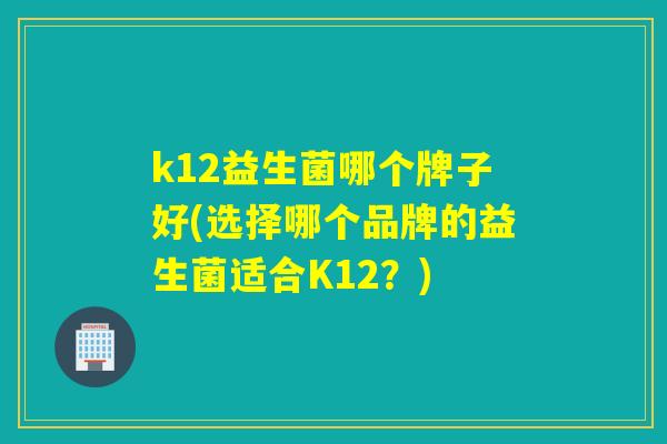 k12益生菌哪个牌子好(选择哪个品牌的益生菌适合K12？)