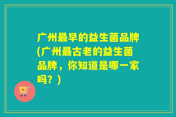 广州早的益生菌品牌(广州古老的益生菌品牌，你知道是哪一家吗？)