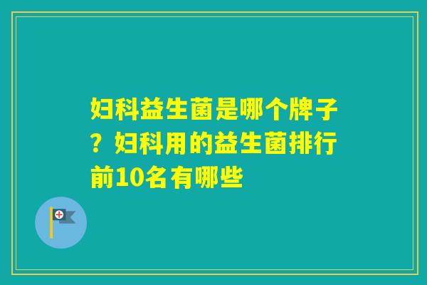 益生菌是哪个牌子?用的益生菌排行前10名有哪些 益生菌是哪个牌子?用的益生菌排行前10名有哪些
