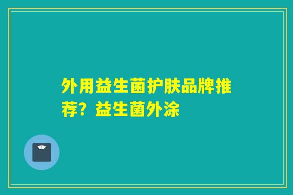 外用益生菌护肤品牌推荐?益生菌外涂 外用益生菌护肤品牌推荐?益生菌外涂
