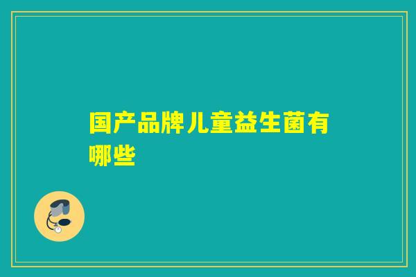国产品牌儿童益生菌有哪些 国产品牌儿童益生菌有哪些