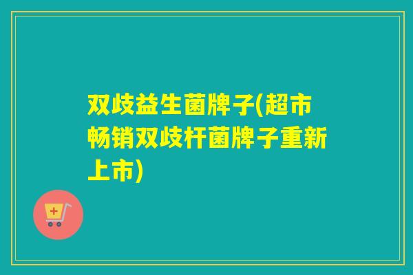 双歧益生菌牌子(超市畅销双歧杆菌牌子重新上市)