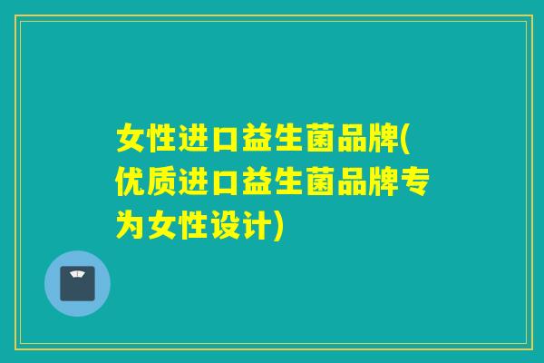 女性进口益生菌品牌(优质进口益生菌品牌专为女性设计)