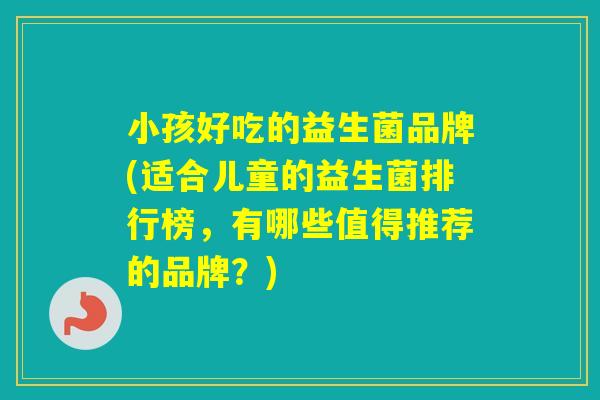小孩好吃的益生菌品牌(适合儿童的益生菌排行榜，有哪些值得推荐的品牌？)