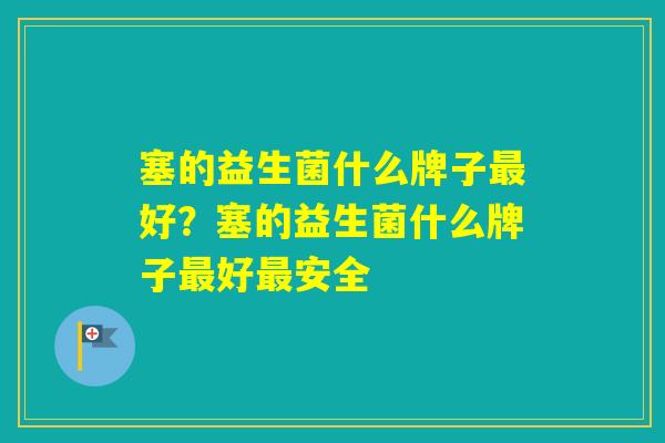 塞的益生菌什么牌子好？塞的益生菌什么牌子好安全
