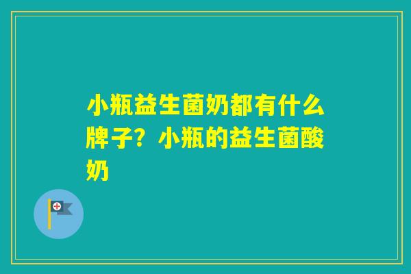 小瓶益生菌奶都有什么牌子？小瓶的益生菌酸奶