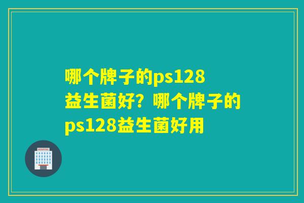 哪个牌子的ps128益生菌好？哪个牌子的ps128益生菌好用