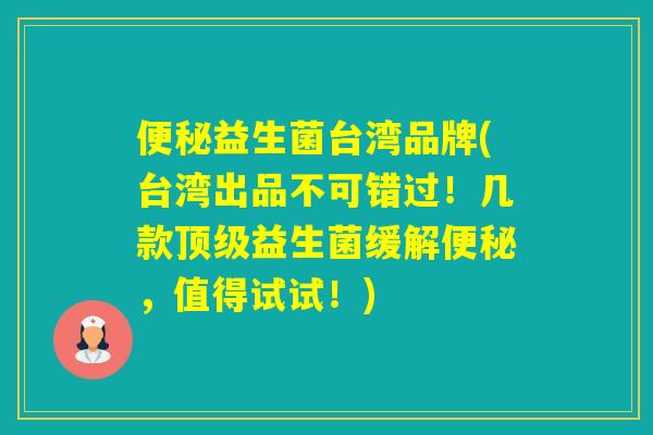 益生菌台湾品牌(台湾出品不可错过！几款益生菌缓解，值得试试！)