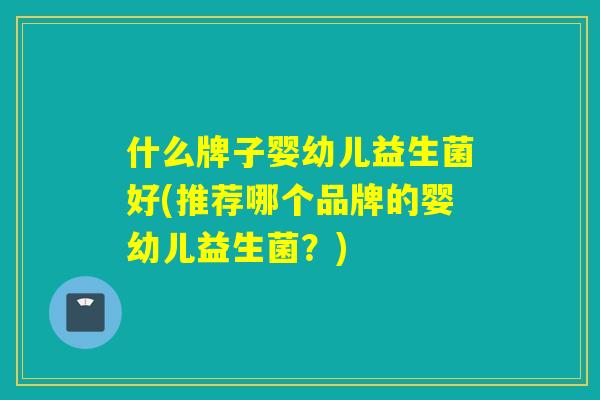 什么牌子婴幼儿益生菌好(推荐哪个品牌的婴幼儿益生菌?) 什么牌子婴幼儿益生菌好(推荐哪个品牌的婴幼儿益生菌?)