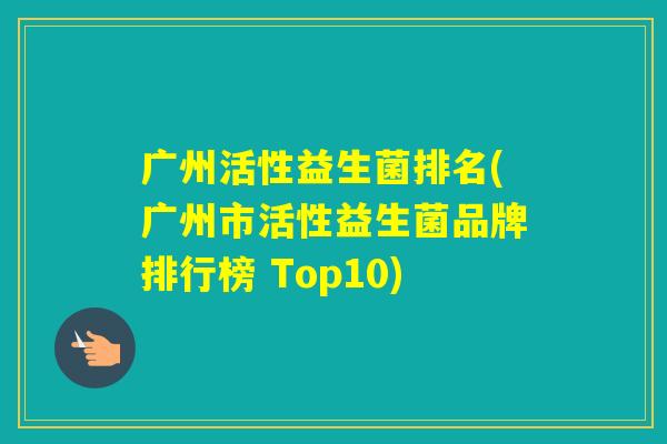 广州活性益生菌排名(广州市活性益生菌品牌排行榜 Top10)
