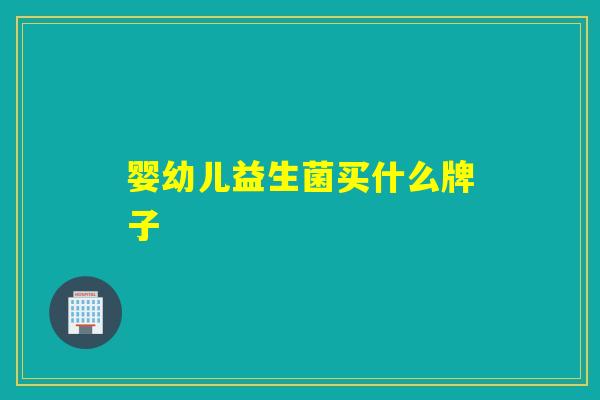 婴幼儿益生菌买什么牌子 婴幼儿益生菌买什么牌子