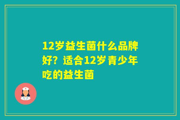 12岁益生菌什么品牌好?适合12岁青少年吃的益生菌 12岁益生菌什么品牌好?适合12岁青少年吃的益生菌