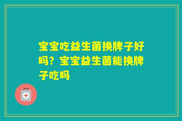 宝宝吃益生菌换牌子好吗?宝宝益生菌能换牌子吃吗 宝宝吃益生菌换牌子好吗?宝宝益生菌能换牌子吃吗