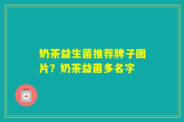 奶茶益生菌推荐牌子图片?奶茶益菌多名字 奶茶益生菌推荐牌子图片?奶茶益菌多名字