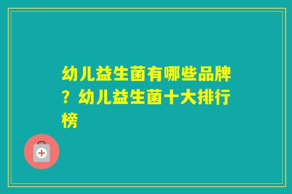 幼儿益生菌有哪些品牌？幼儿益生菌十大排行榜